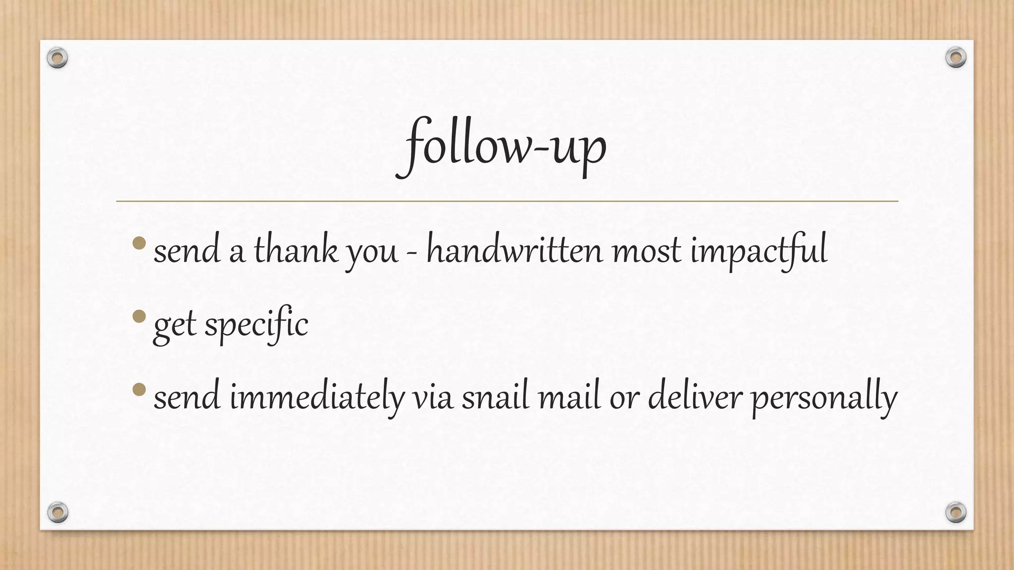 follow-up
•send a thank you - handwritten most impactful
•get specific
•send immediately via snail mail or deliver personally
 