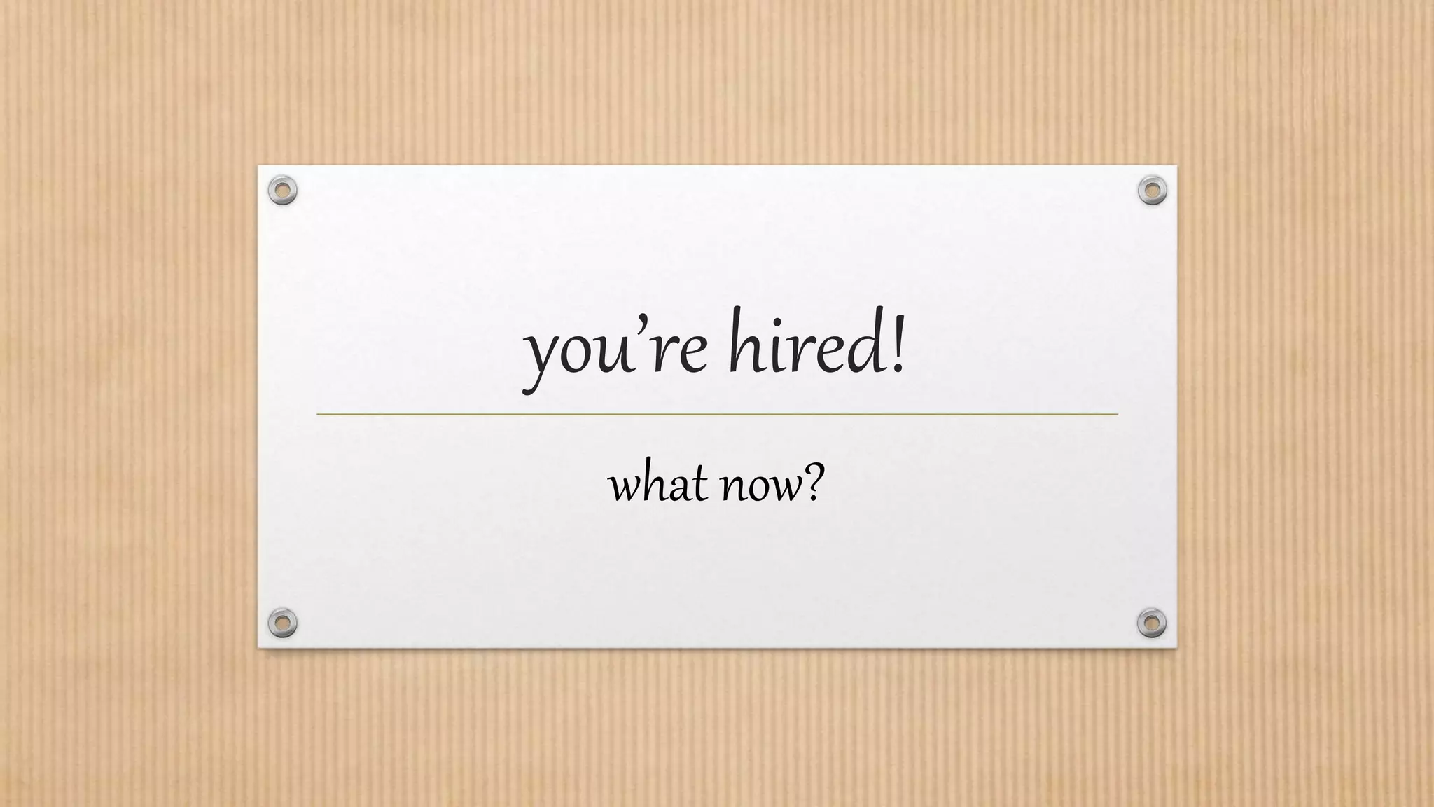 you’re hired!
what now?
 