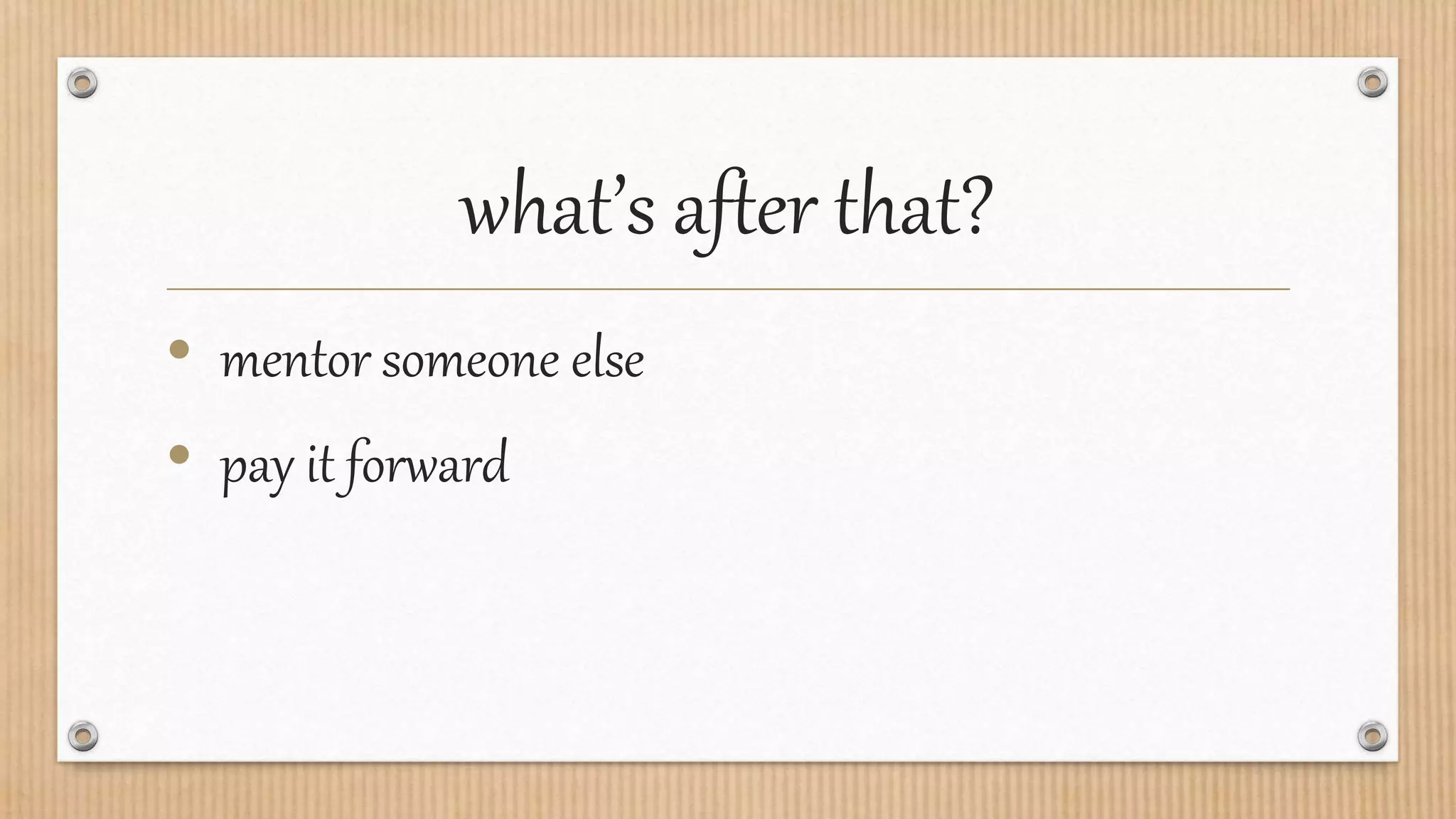 what’s after that?
• mentor someone else
• pay it forward
 