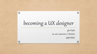 becoming a UX designer
glen lipka
vp, user experience | Marketo
@glenlipka
 
