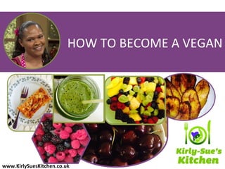 HOW TO BECOME A VEGAN
1
www.KirlySuesKitchen.co.uk
 