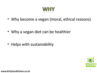• Why become a vegan (moral, ethical reasons)
• Why a vegan diet can be healthier
• Helps with sustainability
22
www.KirlySuesKitchen.co.uk
 