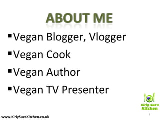 Vegan Blogger, Vlogger
Vegan Cook
Vegan Author
Vegan TV Presenter
3
www.KirlySuesKitchen.co.uk
 