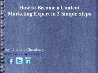 How to Become a Content
Marketing Expert in 3 Simple Steps

By : Jitendra Chaudhary
http://www.arcful.com/

 