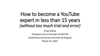 How to become a YouTube
expert in less than 15 years
(without too much trial and error)
Greg Jarboe
President and co-founder of SEO-PR
AskAviArya University and Internet Moguls
March 25, 2021
 