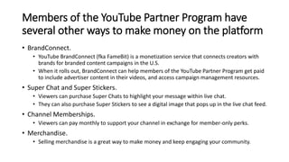 Members of the YouTube Partner Program have
several other ways to make money on the platform
• BrandConnect.
• YouTube Bra...