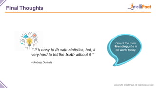 Copyright IntelliPaat, All rights reserved
Final Thoughts
“ It is easy to lie with statistics, but, it
very hard to tell the truth without it ”
– Andrejs Dunkels
One of the most
#trending jobs in
the world today!
 