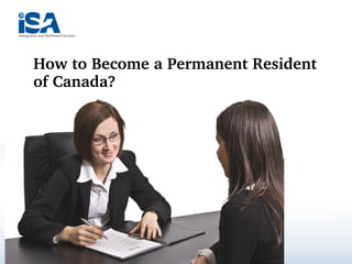 How to Become a Permanent Resident 
of Canada?
 