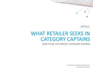 WHAT RETAILER SEEKS IN
CATEGORY CAPTAINS
HOW TO BE THE PERFECT CATEGORY CAPTAIN
Assortment and Space Optimization
The Nielsen Company
 