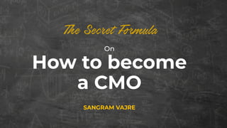 On
How to become
a CMO
SANGRAM VAJRE
 