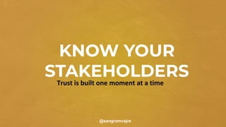 KNOW YOUR
STAKEHOLDERS
@sangramvajre
Trust is built one moment at a time