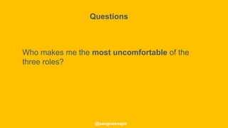 @sangramvajre
Who makes me the most uncomfortable of the
three roles?
Questions
