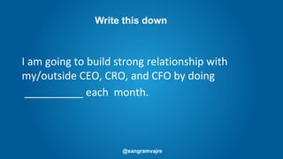 @sangramvajre
I am going to build strong relationship with
my/outside CEO, CRO, and CFO by doing
__________ each month.
Write this down