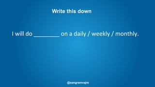 @sangramvajre
I will do ________ on a daily / weekly / monthly.
Write this down