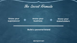 Build a personal brand
Know your
business
Know your
stakeholders+ +
@sangramvajre
Know your
superpower