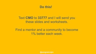 @sangramvajre
Text CMO to 33777 and I will send you
these slides and worksheets.
Find a mentor and a community to become
1% better each week.
Do this!
