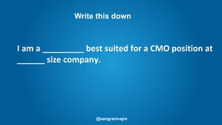 @sangramvajre
I am a _________ best suited for a CMO position at
______ size company.
Write this down