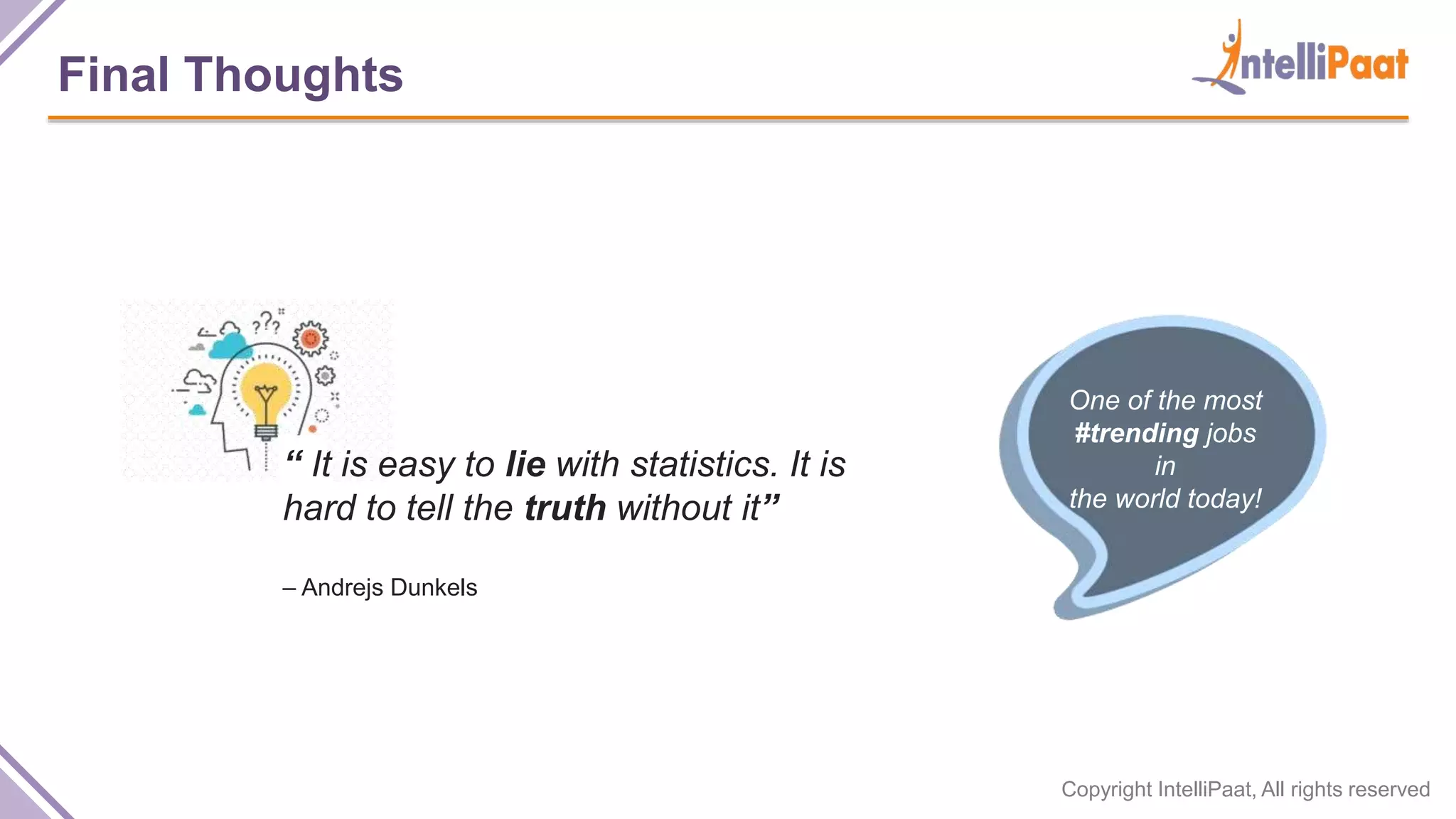 Copyright IntelliPaat, All rights reserved
Final Thoughts
“ It is easy to lie with statistics. It is
hard to tell the truth without it”
– Andrejs Dunkels
One of the most
#trending jobs
in
the world today!
 