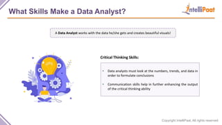 Copyright IntelliPaat, All rights reserved
What Skills Make a Data Analyst?
• Data analysts must look at the numbers, tren...