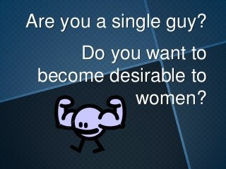 Are you a single guy?
Do you want to
become desirable to
women?
 