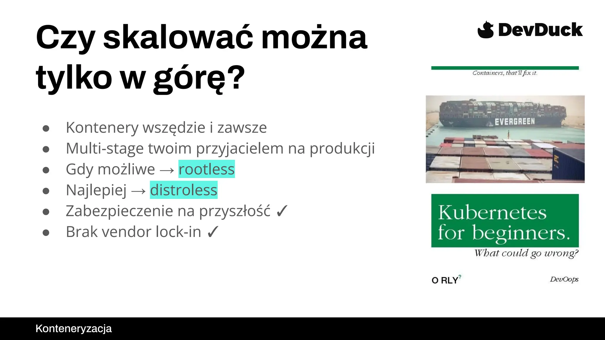 Czy skalować można
tylko w górę?
● Kontenery wszędzie i zawsze
● Multi-stage twoim przyjacielem na produkcji
● Gdy możliwe → rootless
● Najlepiej → distroless
● Zabezpieczenie na przyszłość ✓
● Brak vendor lock-in ✓
Konteneryzacja
 