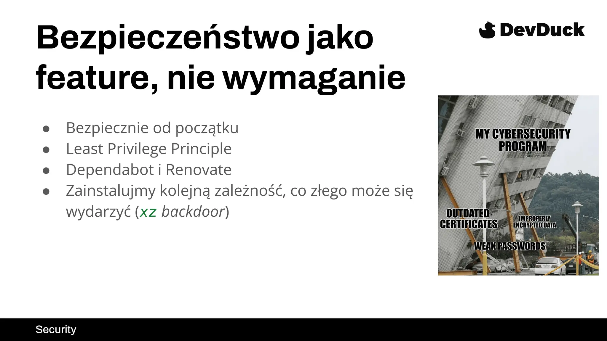 Bezpieczeństwo jako
feature, nie wymaganie
● Bezpiecznie od początku
● Least Privilege Principle
● Dependabot i Renovate
● Zainstalujmy kolejną zależność, co złego może się
wydarzyć (xz backdoor)
Security
 