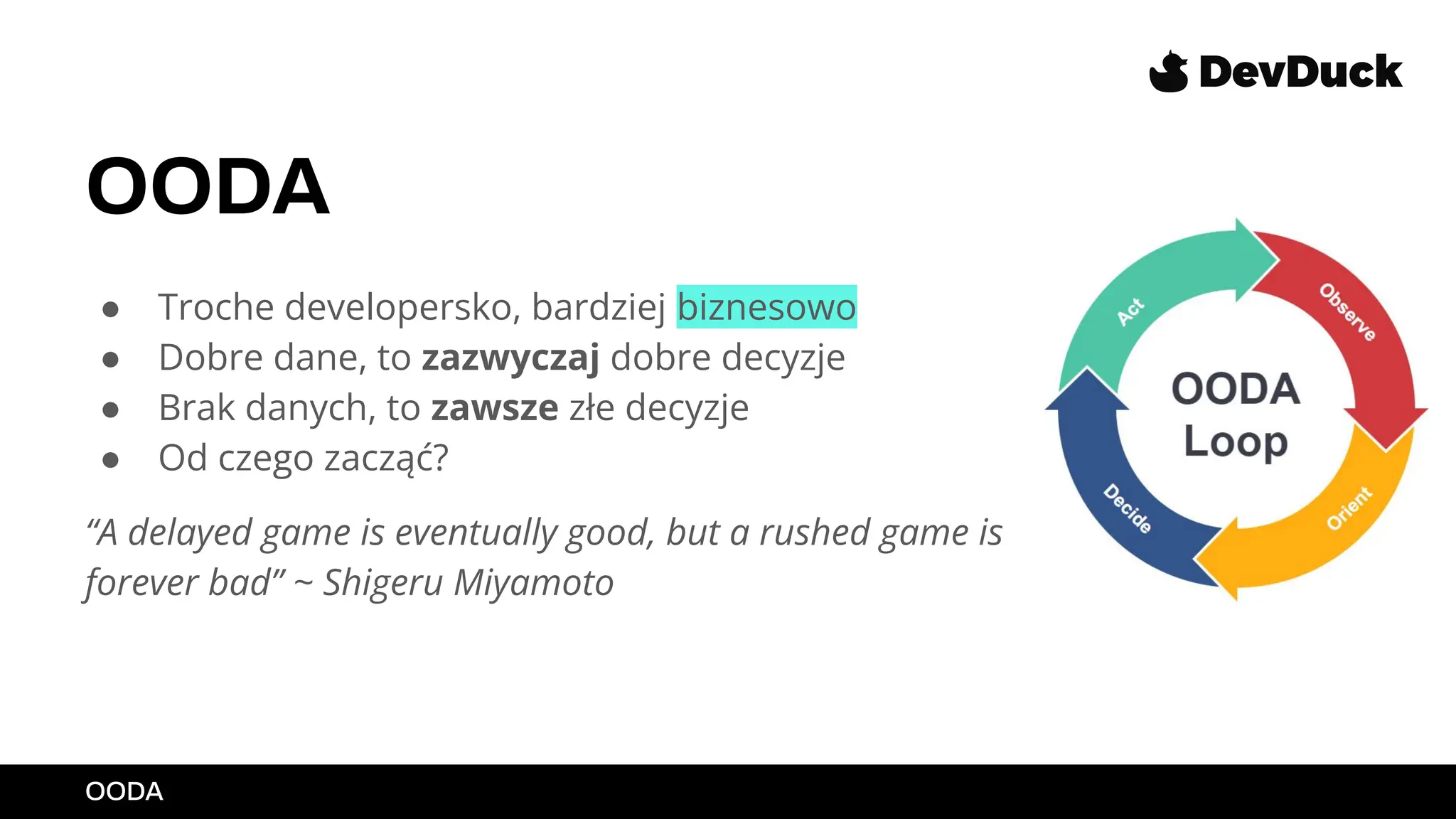 OODA
● Troche developersko, bardziej biznesowo
● Dobre dane, to zazwyczaj dobre decyzje
● Brak danych, to zawsze złe decyzje
● Od czego zacząć?
“A delayed game is eventually good, but a rushed game is
forever bad” ~ Shigeru Miyamoto
OODA
 