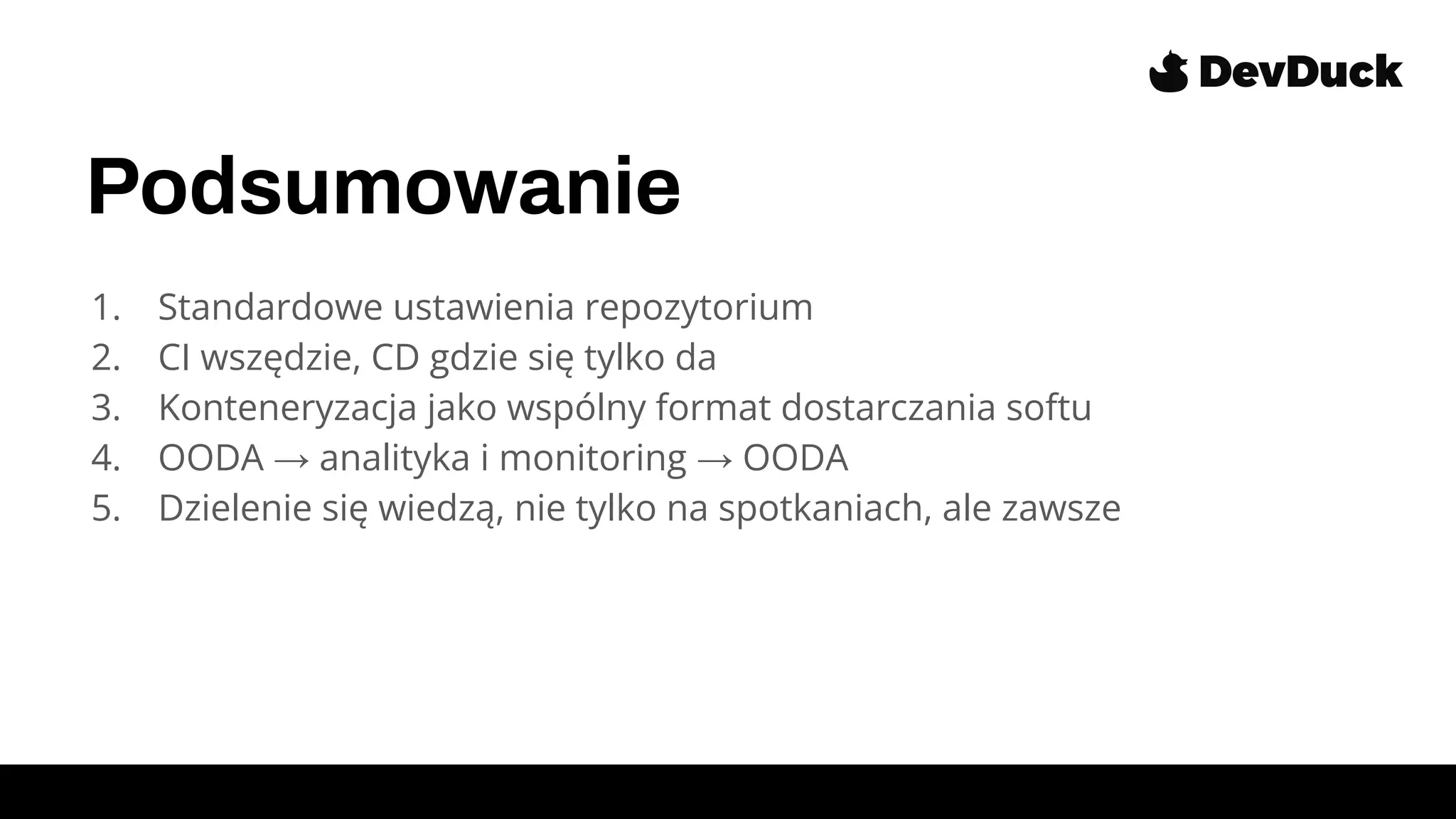 Podsumowanie
1. Standardowe ustawienia repozytorium
2. CI wszędzie, CD gdzie się tylko da
3. Konteneryzacja jako wspólny format dostarczania softu
4. OODA → analityka i monitoring → OODA
5. Dzielenie się wiedzą, nie tylko na spotkaniach, ale zawsze
 