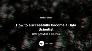 TEREZA IOFCIU
How to successfully become a Data
Scientist
Data Analytics & Science
 