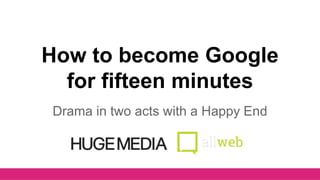 How to become Google 
for fifteen minutes 
Drama in two acts with a Happy End 
 