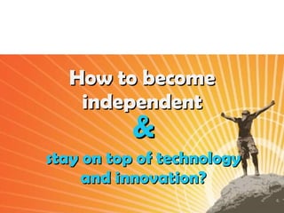 How to become independent & stay on top of technology and innovation? 