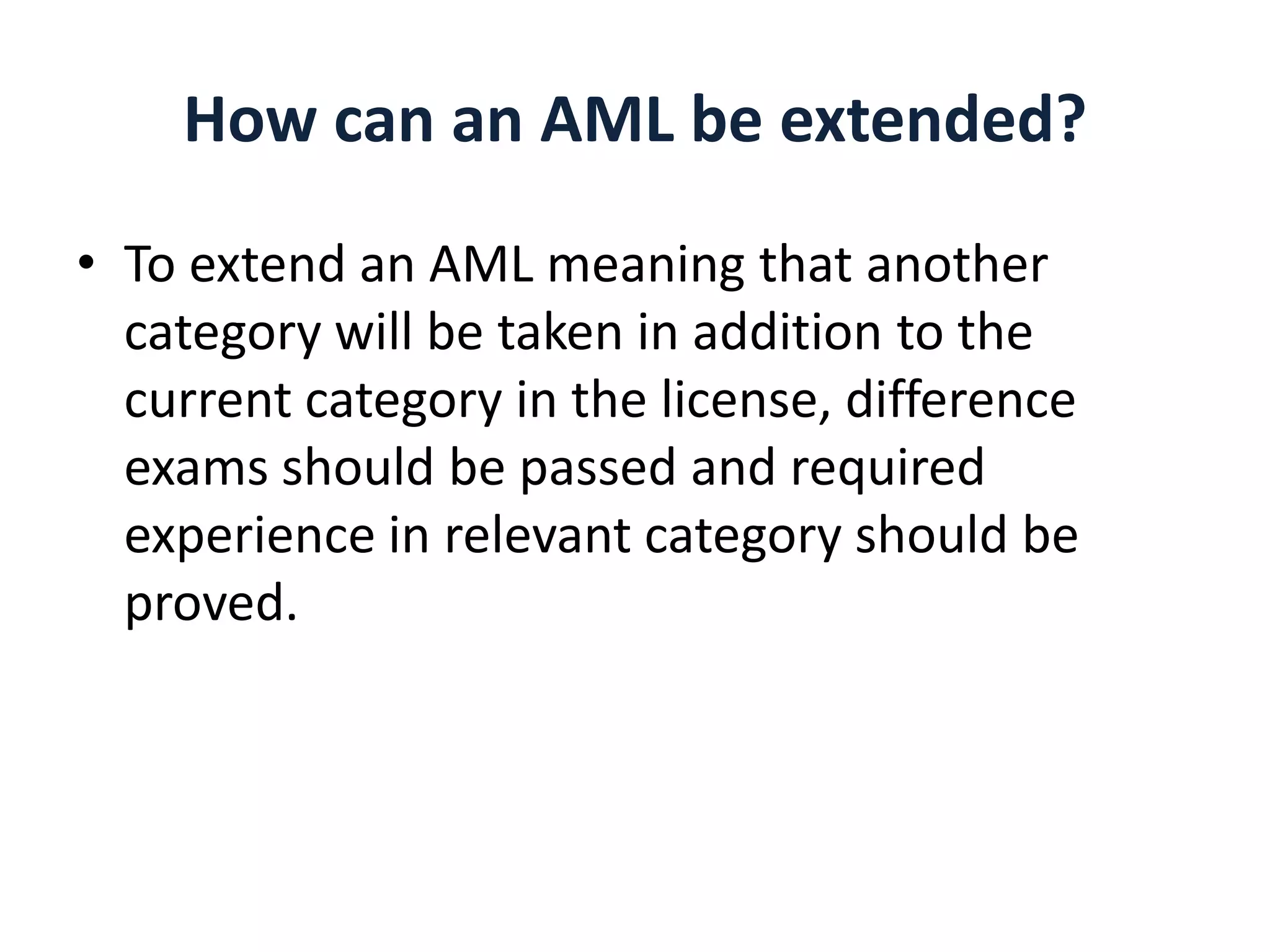 How can an AML be extended?
• To extend an AML meaning that another
category will be taken in addition to the
current category in the license, difference
exams should be passed and required
experience in relevant category should be
proved.

 
