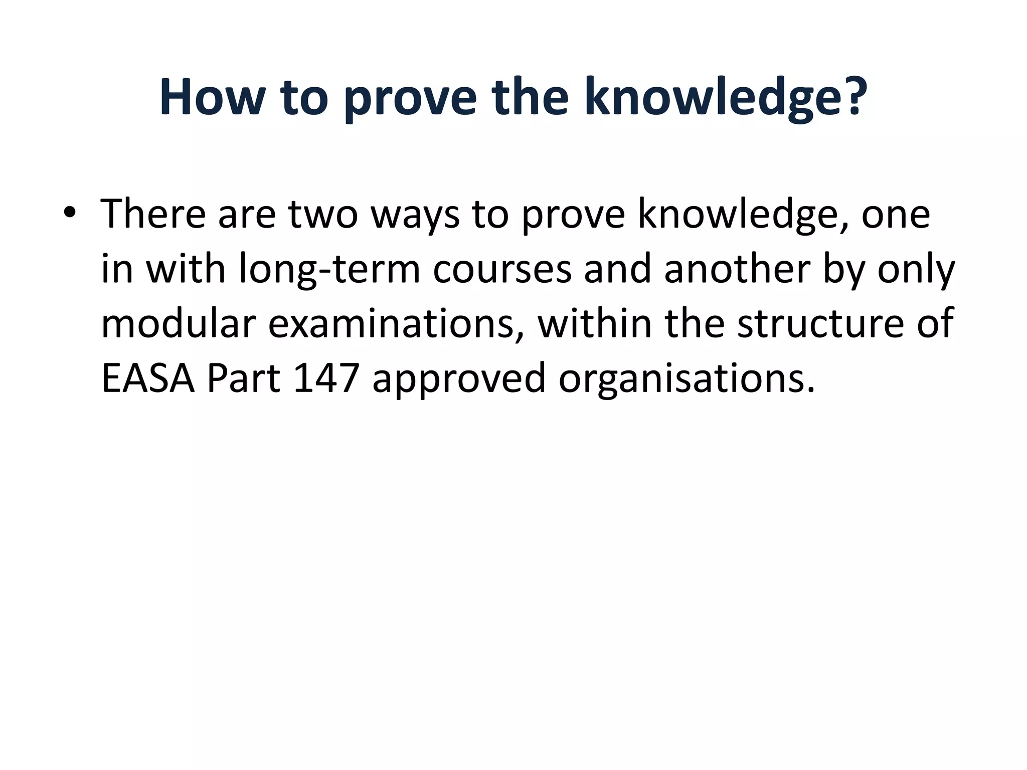 How to prove the knowledge?
• There are two ways to prove knowledge, one
in with long-term courses and another by only
modular examinations, within the structure of
EASA Part 147 approved organisations.

 