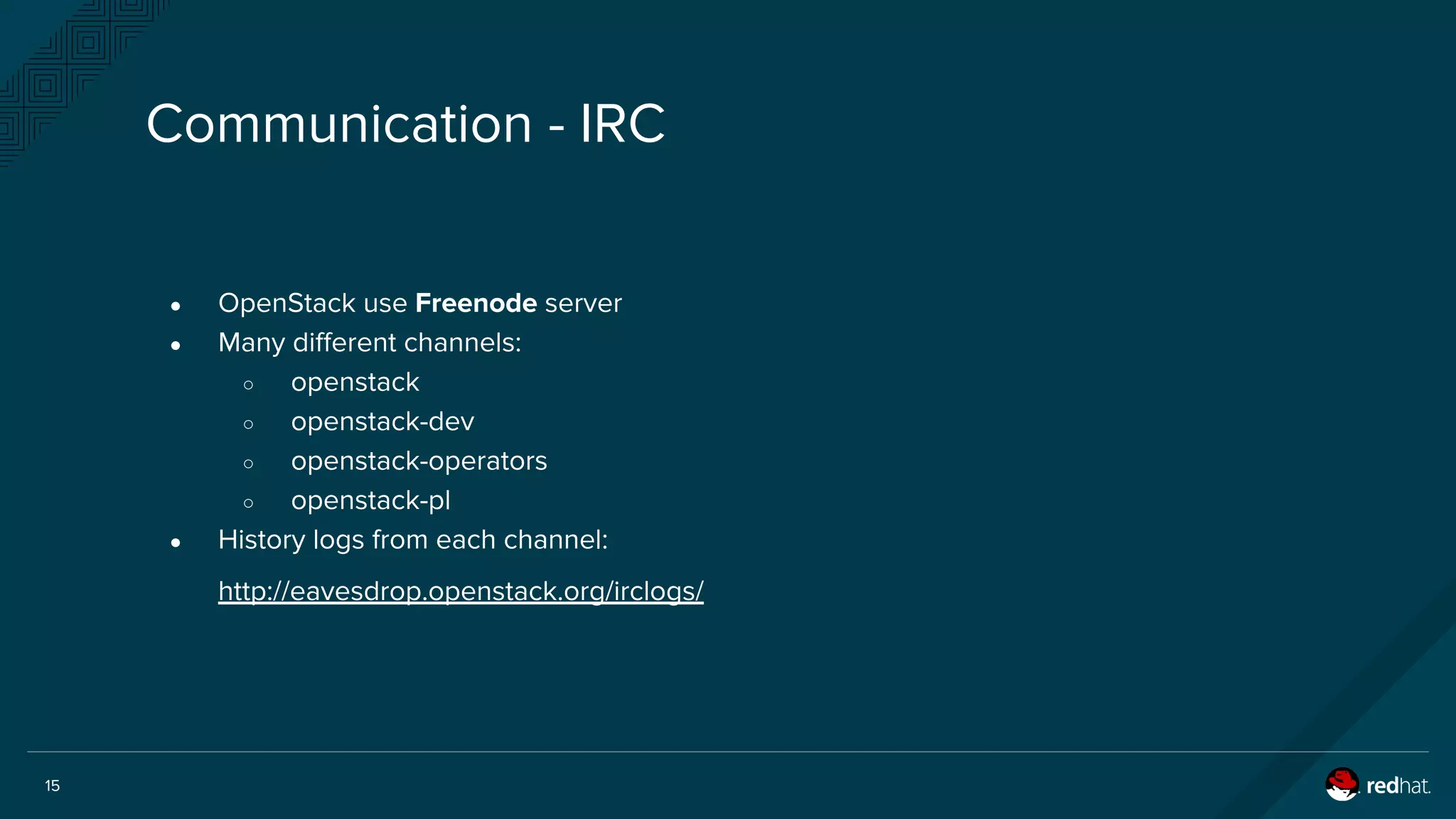 15
Communication - IRC
● OpenStack use Freenode server
● Many different channels:
○ openstack
○ openstack-dev
○ openstack-operators
○ openstack-pl
● History logs from each channel:
http://eavesdrop.openstack.org/irclogs/
 