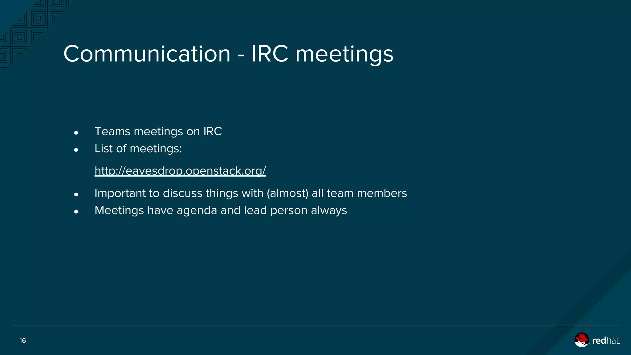 16
Communication - IRC meetings
● Teams meetings on IRC
● List of meetings:
http://eavesdrop.openstack.org/
● Important to discuss things with (almost) all team members
● Meetings have agenda and lead person always
 