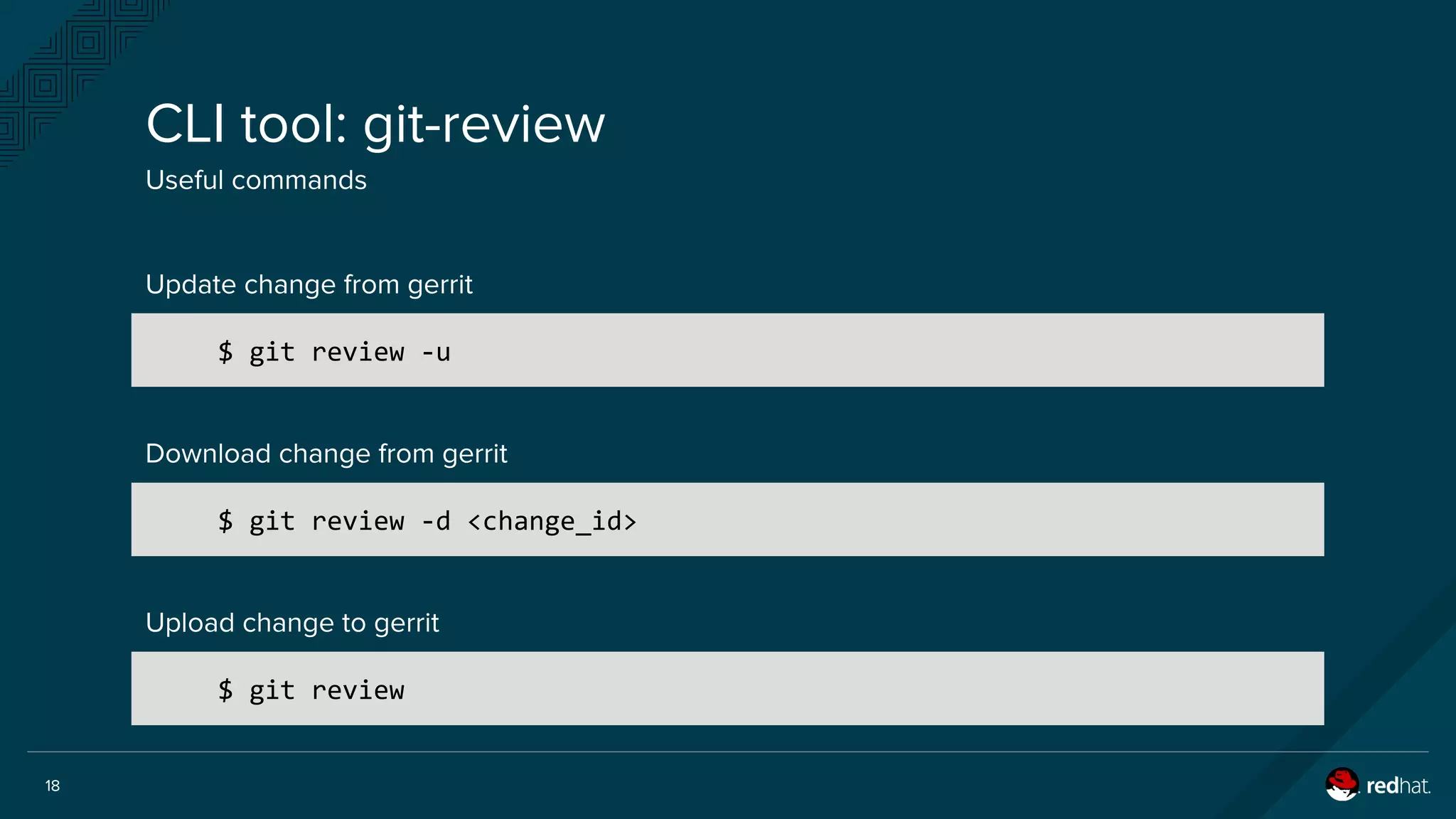 18
CLI tool: git-review
Useful commands
$ git review -u
Update change from gerrit
Download change from gerrit
$ git review -d <change_id>
Upload change to gerrit
$ git review
 