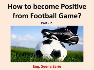 How to become Positive
from Football Game?
Part - 2

Eng. Seena Zarie

1

 