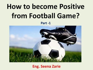 How to become Positive
from Football Game?
Part -1

Eng. Seena Zarie

 