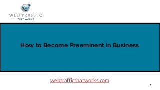 How to Become Preeminent in Business
1
webtrafficthatworks.com
 