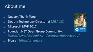 About me
• Nguyen Thanh Tung
• Deputy Technology Director at MISA JSC
• Microsoft MVP 2017
• Founder .NET Open Group Community:
https://www.facebook.com/groups/netopengroup/
• Blog at: http://tungnt.net
 