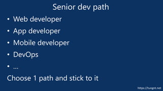 https://tungnt.net
Senior dev path
• Web developer
• App developer
• Mobile developer
• DevOps
• …
Choose 1 path and stick to it
 