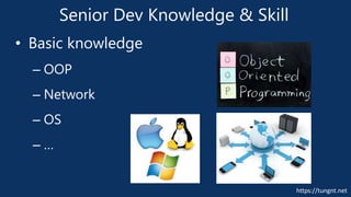 https://tungnt.net
Senior Dev Knowledge & Skill
• Basic knowledge
– OOP
– Network
– OS
– …
 
