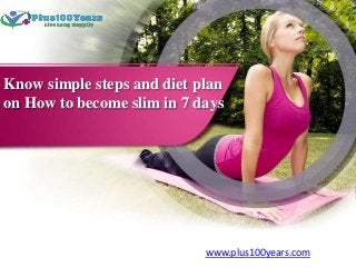 Know simple steps and diet plan
on How to become slim in 7 days
www.plus100years.com
 