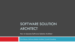SOFTWARE SOLUTION
ARCHITECT
Chris Shayan, Software Solution Architect, Pyramid Consulting
How to become Software Solution Architect
 