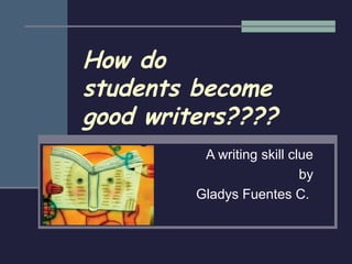How do
students become
good writers????
          A writing skill clue
                            by
         Gladys Fuentes C.
 