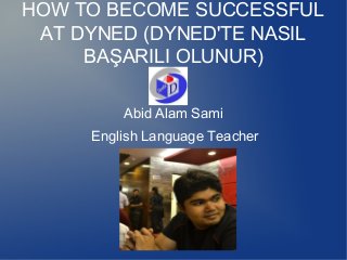 HOW TO BECOME SUCCESSFUL
 AT DYNED (DYNED'TE NASIL
     BAŞARILI OLUNUR)

         Abid Alam Sami
     English Language Teacher
 