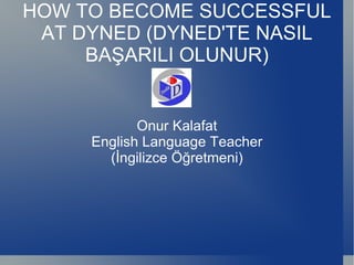HOW TO BECOME SUCCESSFUL AT DYNED (DYNED'TE NASIL BAŞARILI OLUNUR) Onur Kalafat English Language Teacher  (İngilizce Öğretmeni) 