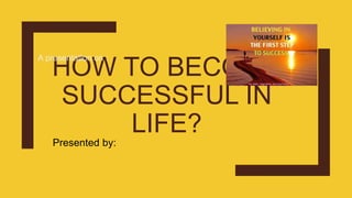 HOW TO BECOME
SUCCESSFUL IN
LIFE?
A presentation on :
Presented by:
 