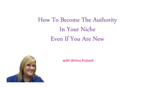 How To Become The Authority
In Your Niche
Even If You Are New
with Wilma Pickard
 