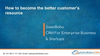 How to become the better customer’s
resource
SalesBabu
CRM For Enterprise Business
& Startups
M: +91 9611 171 345 Email: sales@salesbabu.com
 